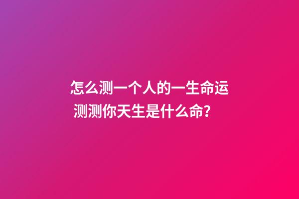怎么测一个人的一生命运 测测你天生是什么命？-第1张-观点-玄机派